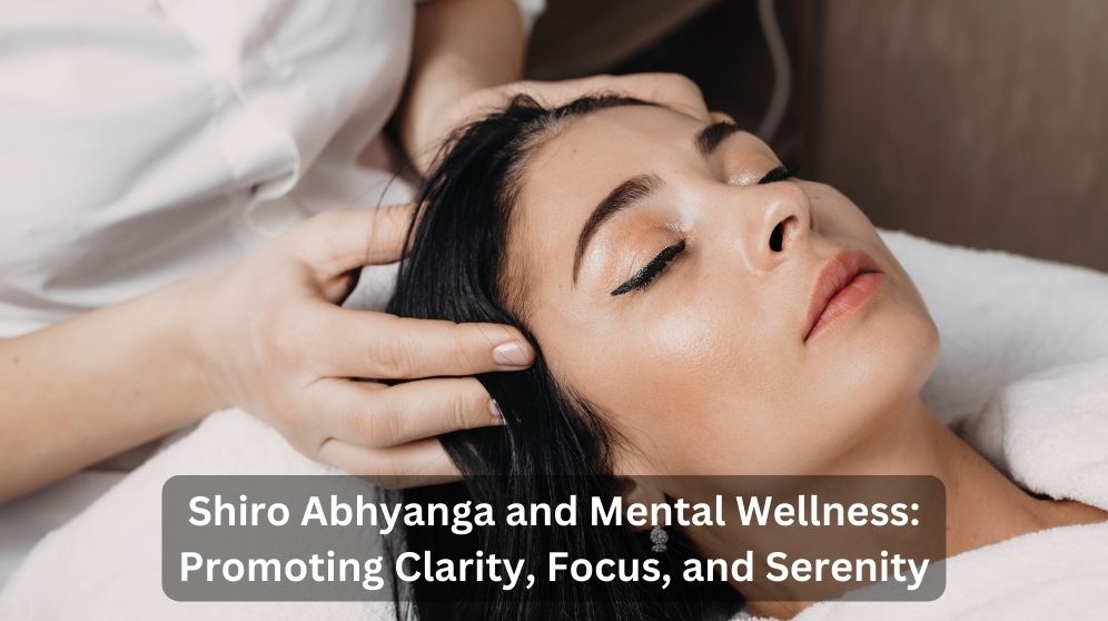 Shiro Abhyanga and Mental Wellness: Promoting Clarity, Focus, and Serenity